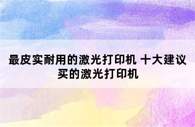 最皮实耐用的激光打印机 十大建议买的激光打印机